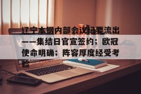 九游登录入口 -包含辽宁本钢内部会议纪要流出——集结日官宣签约;欧冠使命明确;阵容厚度经受考验的词条
